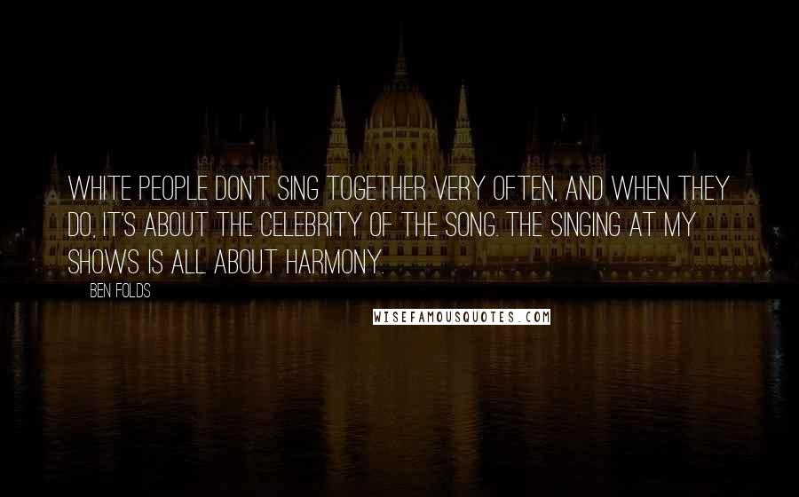 Ben Folds Quotes: White people don't sing together very often, and when they do, it's about the celebrity of the song. The singing at my shows is all about harmony.