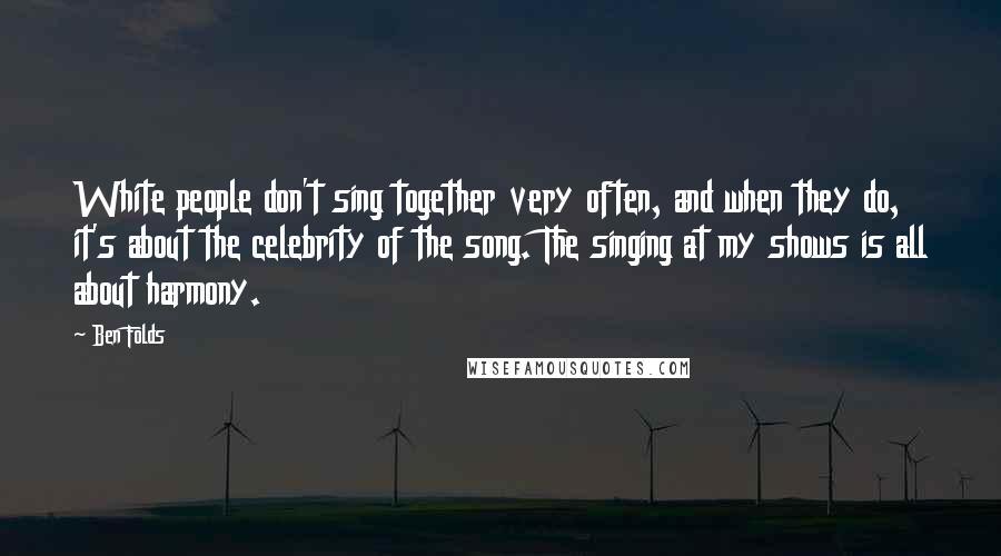Ben Folds Quotes: White people don't sing together very often, and when they do, it's about the celebrity of the song. The singing at my shows is all about harmony.