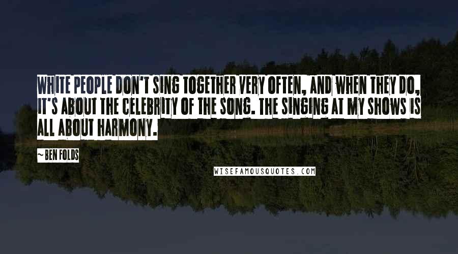 Ben Folds Quotes: White people don't sing together very often, and when they do, it's about the celebrity of the song. The singing at my shows is all about harmony.
