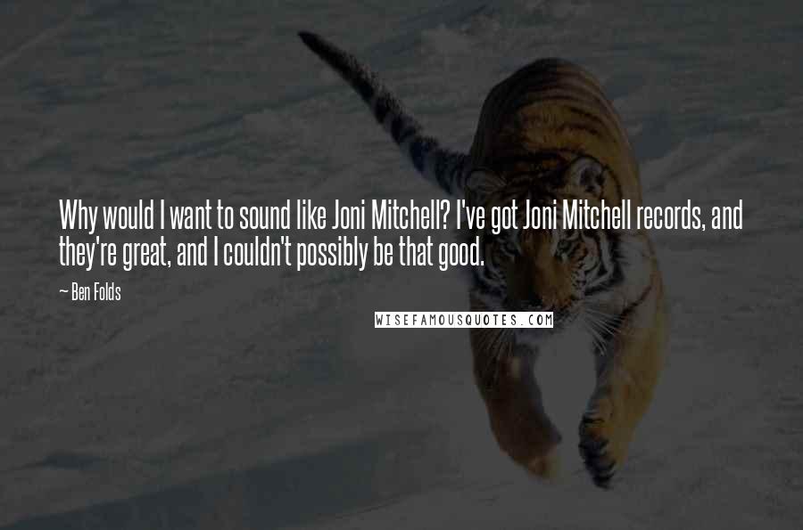 Ben Folds Quotes: Why would I want to sound like Joni Mitchell? I've got Joni Mitchell records, and they're great, and I couldn't possibly be that good.