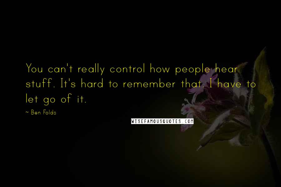 Ben Folds Quotes: You can't really control how people hear stuff. It's hard to remember that. I have to let go of it.