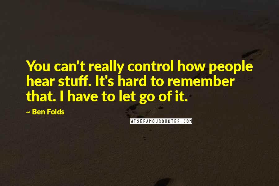 Ben Folds Quotes: You can't really control how people hear stuff. It's hard to remember that. I have to let go of it.