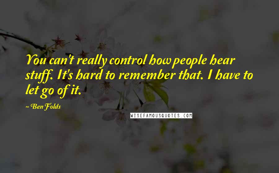 Ben Folds Quotes: You can't really control how people hear stuff. It's hard to remember that. I have to let go of it.