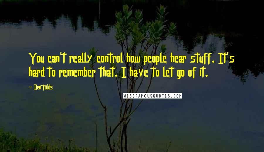 Ben Folds Quotes: You can't really control how people hear stuff. It's hard to remember that. I have to let go of it.