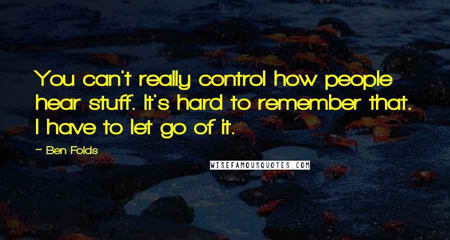 Ben Folds Quotes: You can't really control how people hear stuff. It's hard to remember that. I have to let go of it.