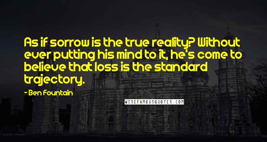 Ben Fountain Quotes: As if sorrow is the true reality? Without ever putting his mind to it, he's come to believe that loss is the standard trajectory.