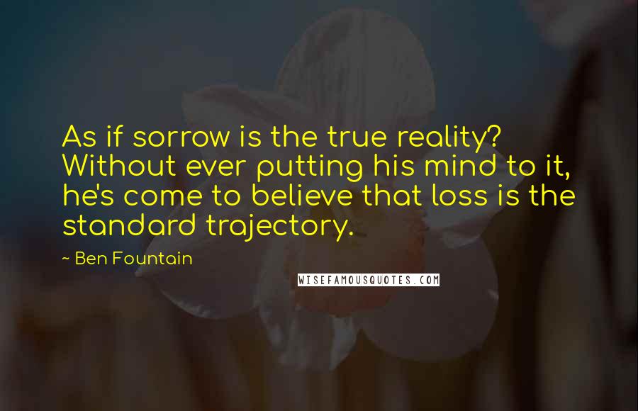 Ben Fountain Quotes: As if sorrow is the true reality? Without ever putting his mind to it, he's come to believe that loss is the standard trajectory.