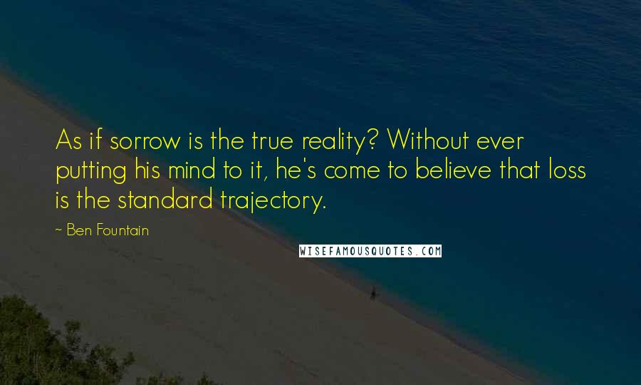 Ben Fountain Quotes: As if sorrow is the true reality? Without ever putting his mind to it, he's come to believe that loss is the standard trajectory.