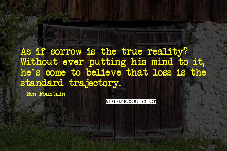 Ben Fountain Quotes: As if sorrow is the true reality? Without ever putting his mind to it, he's come to believe that loss is the standard trajectory.