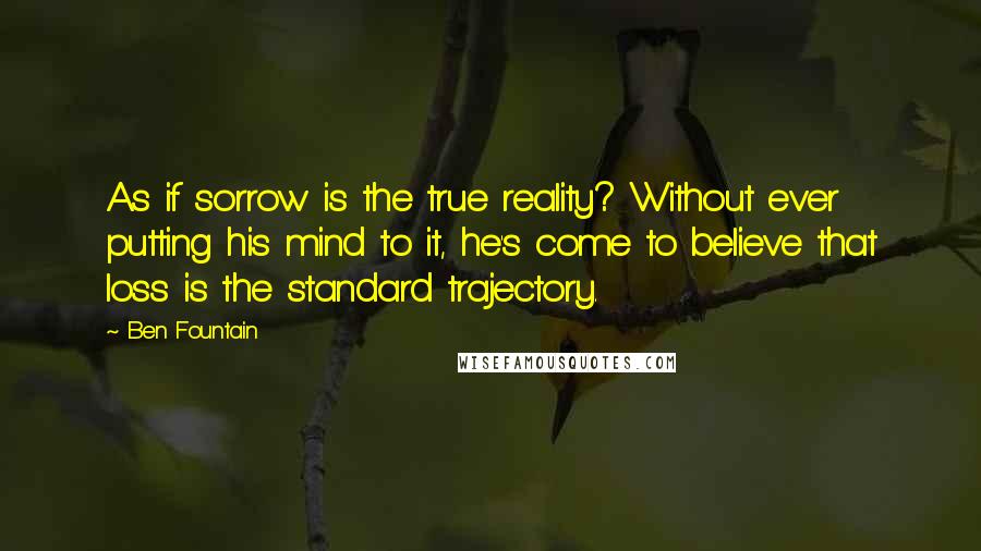 Ben Fountain Quotes: As if sorrow is the true reality? Without ever putting his mind to it, he's come to believe that loss is the standard trajectory.