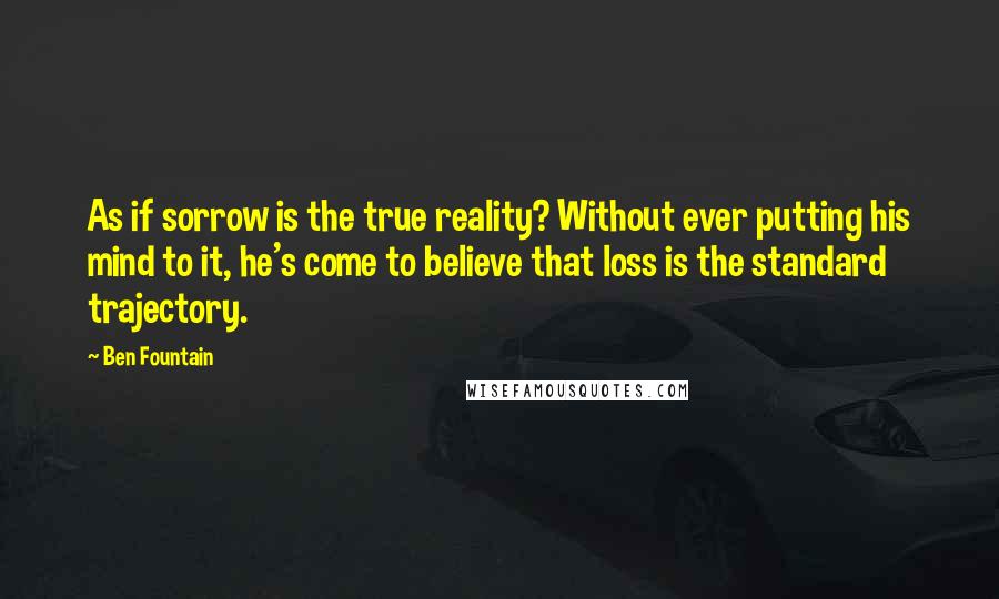 Ben Fountain Quotes: As if sorrow is the true reality? Without ever putting his mind to it, he's come to believe that loss is the standard trajectory.