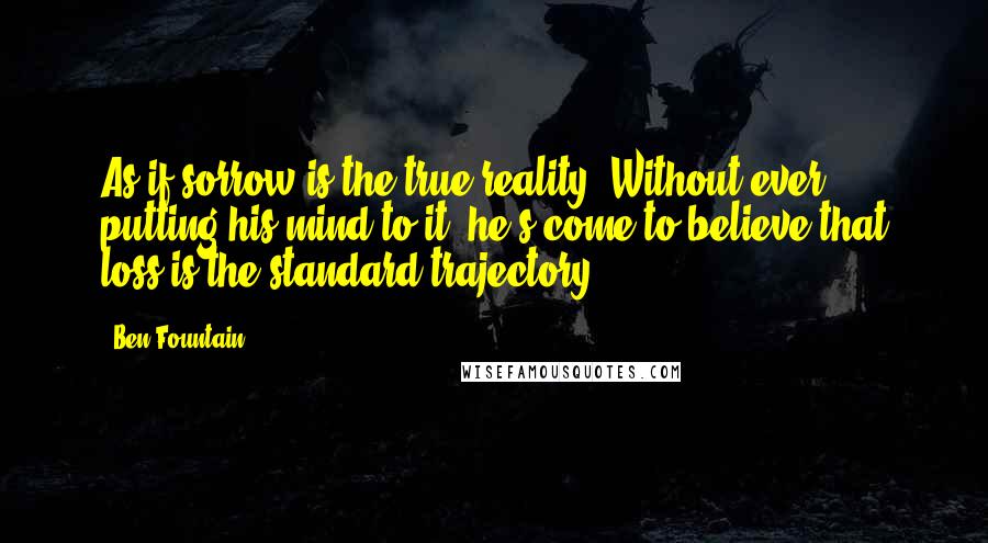 Ben Fountain Quotes: As if sorrow is the true reality? Without ever putting his mind to it, he's come to believe that loss is the standard trajectory.