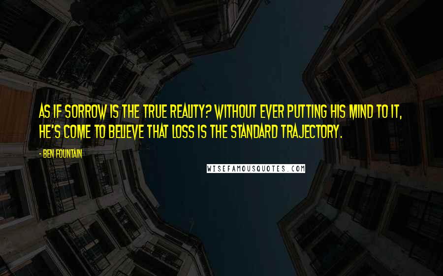 Ben Fountain Quotes: As if sorrow is the true reality? Without ever putting his mind to it, he's come to believe that loss is the standard trajectory.