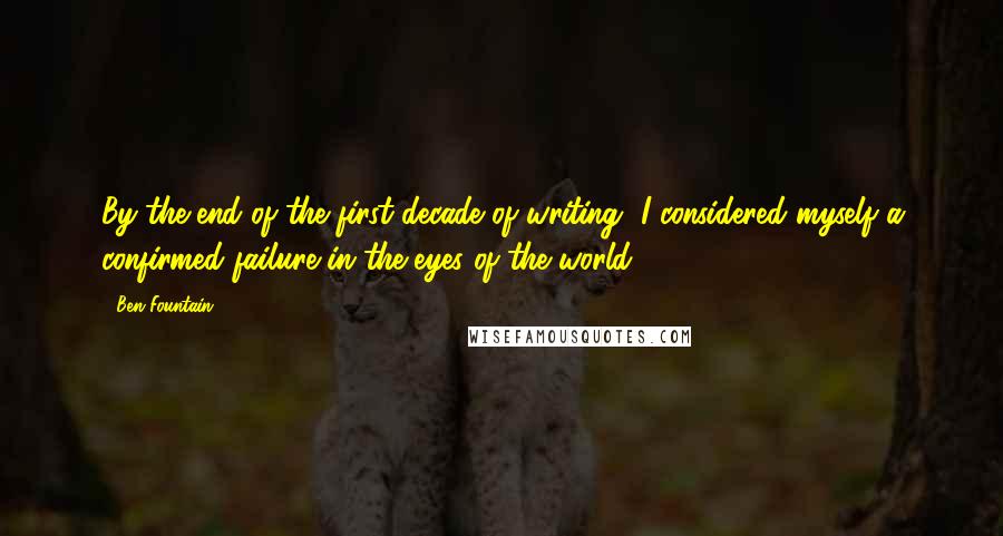 Ben Fountain Quotes: By the end of the first decade of writing, I considered myself a confirmed failure in the eyes of the world.