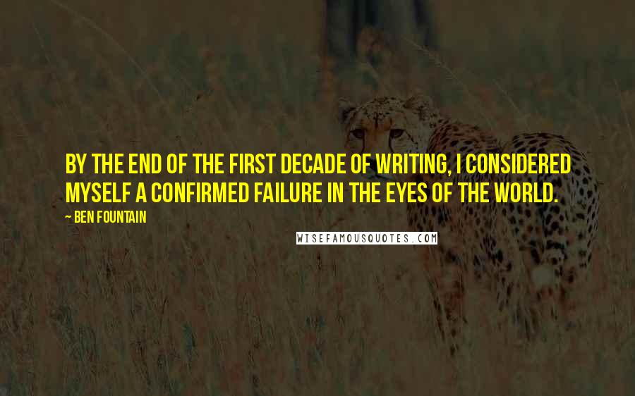 Ben Fountain Quotes: By the end of the first decade of writing, I considered myself a confirmed failure in the eyes of the world.