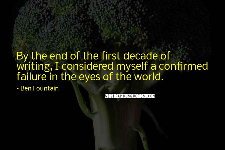 Ben Fountain Quotes: By the end of the first decade of writing, I considered myself a confirmed failure in the eyes of the world.