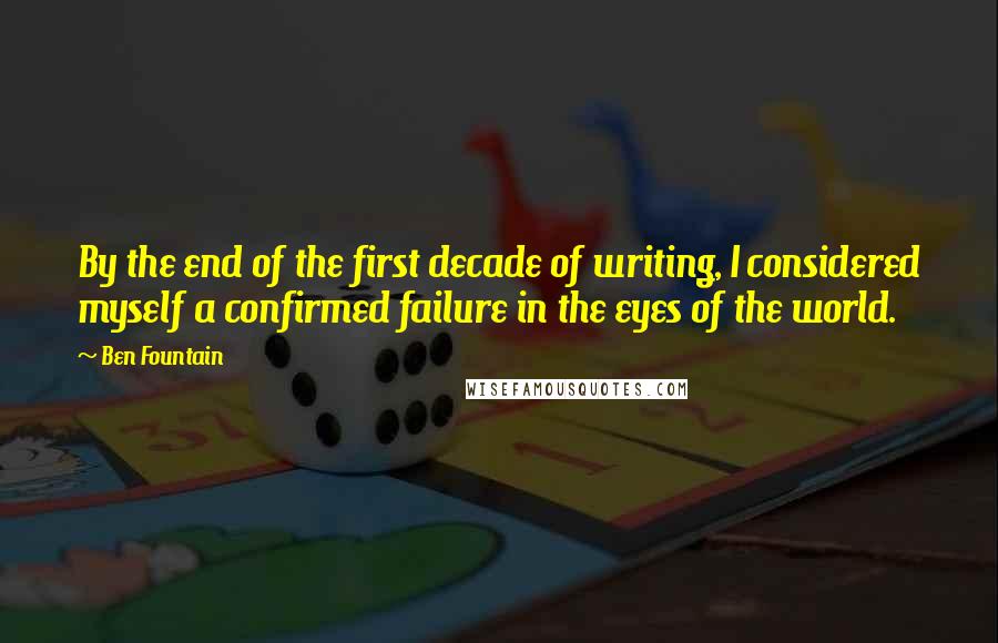 Ben Fountain Quotes: By the end of the first decade of writing, I considered myself a confirmed failure in the eyes of the world.