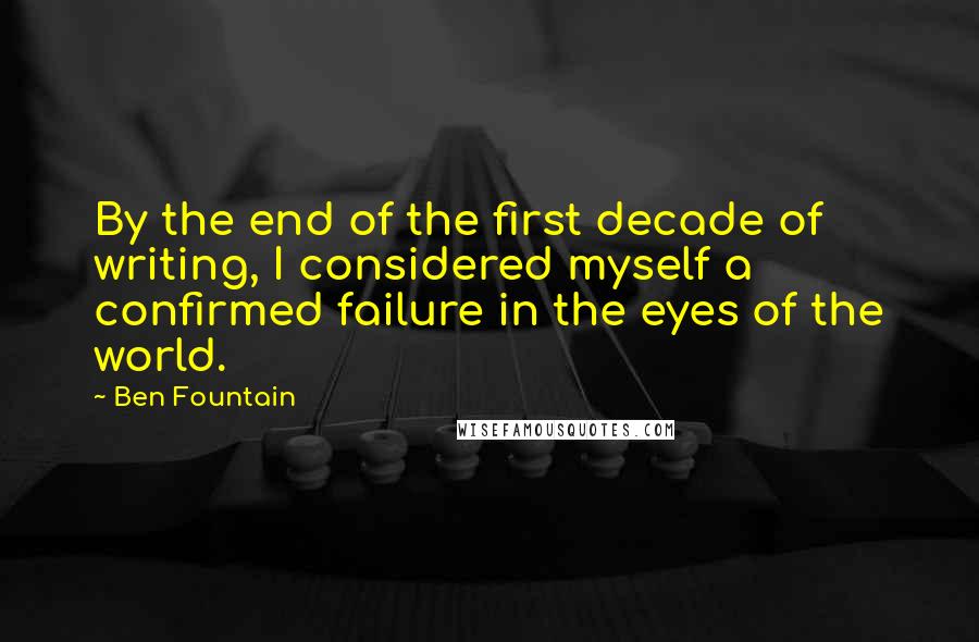 Ben Fountain Quotes: By the end of the first decade of writing, I considered myself a confirmed failure in the eyes of the world.