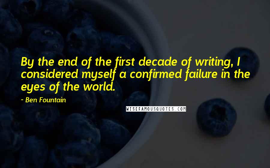 Ben Fountain Quotes: By the end of the first decade of writing, I considered myself a confirmed failure in the eyes of the world.