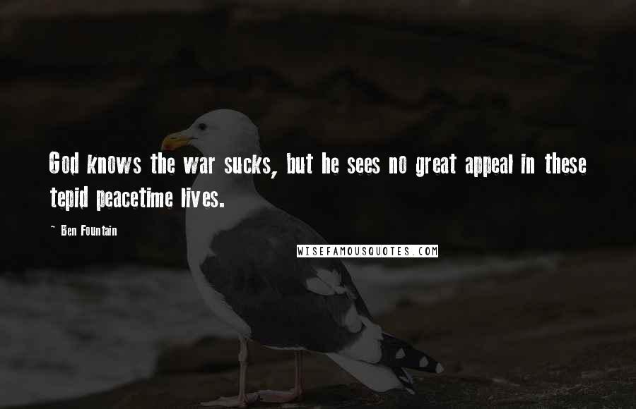 Ben Fountain Quotes: God knows the war sucks, but he sees no great appeal in these tepid peacetime lives.