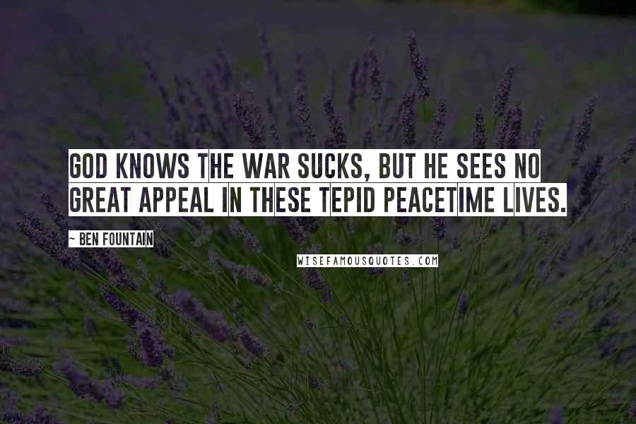 Ben Fountain Quotes: God knows the war sucks, but he sees no great appeal in these tepid peacetime lives.