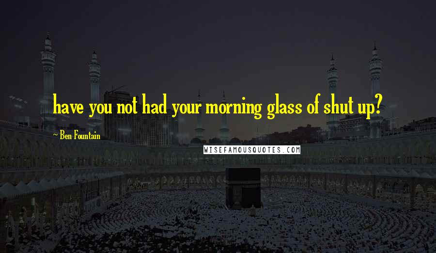 Ben Fountain Quotes: have you not had your morning glass of shut up?