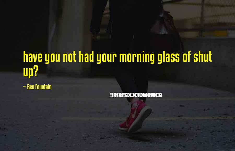 Ben Fountain Quotes: have you not had your morning glass of shut up?