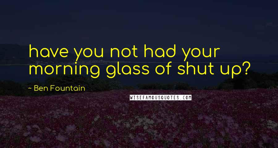 Ben Fountain Quotes: have you not had your morning glass of shut up?