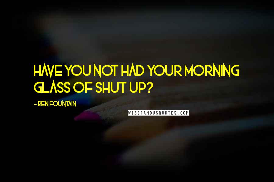 Ben Fountain Quotes: have you not had your morning glass of shut up?
