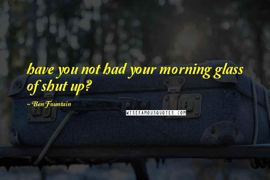 Ben Fountain Quotes: have you not had your morning glass of shut up?
