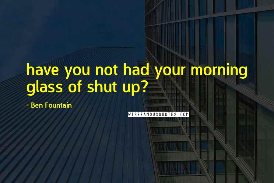 Ben Fountain Quotes: have you not had your morning glass of shut up?
