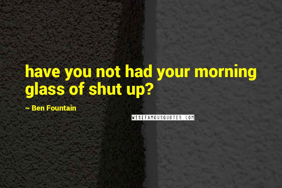 Ben Fountain Quotes: have you not had your morning glass of shut up?