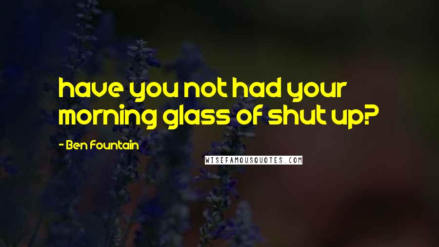 Ben Fountain Quotes: have you not had your morning glass of shut up?