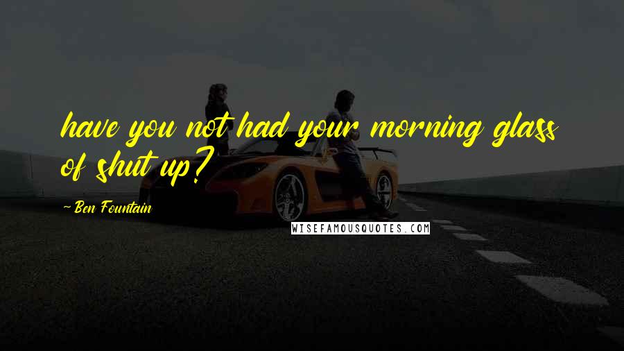 Ben Fountain Quotes: have you not had your morning glass of shut up?
