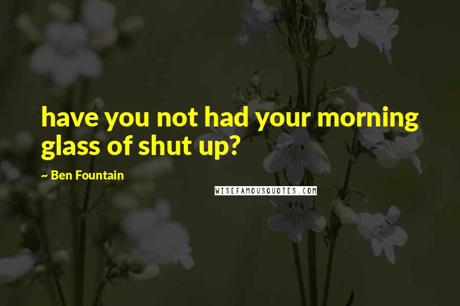 Ben Fountain Quotes: have you not had your morning glass of shut up?