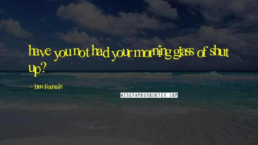 Ben Fountain Quotes: have you not had your morning glass of shut up?