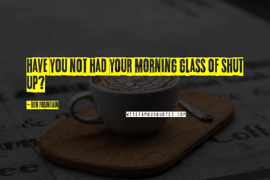 Ben Fountain Quotes: have you not had your morning glass of shut up?