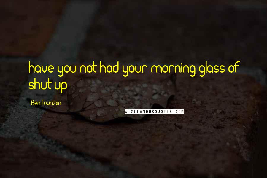 Ben Fountain Quotes: have you not had your morning glass of shut up?