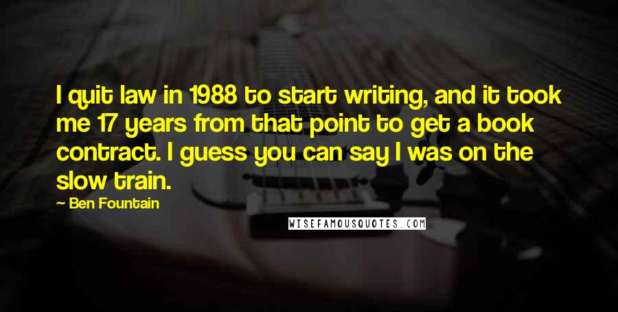 Ben Fountain Quotes: I quit law in 1988 to start writing, and it took me 17 years from that point to get a book contract. I guess you can say I was on the slow train.