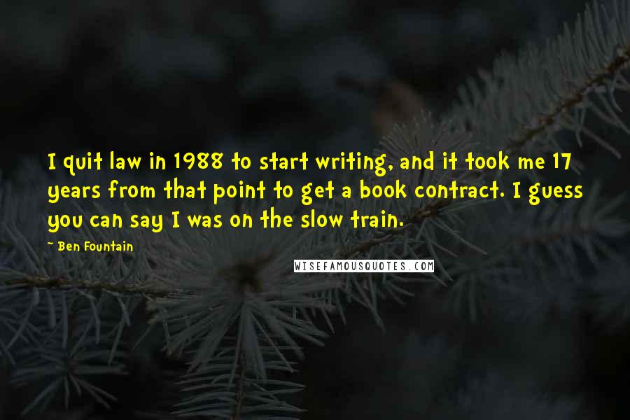 Ben Fountain Quotes: I quit law in 1988 to start writing, and it took me 17 years from that point to get a book contract. I guess you can say I was on the slow train.