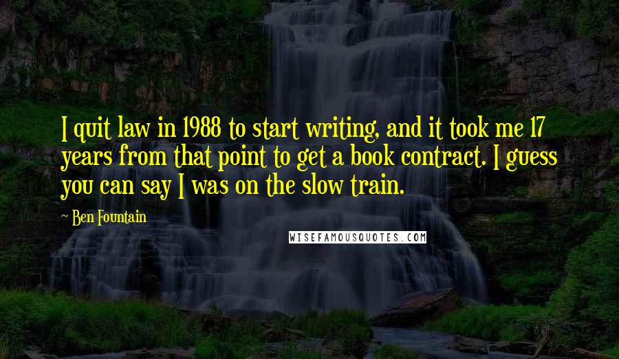 Ben Fountain Quotes: I quit law in 1988 to start writing, and it took me 17 years from that point to get a book contract. I guess you can say I was on the slow train.