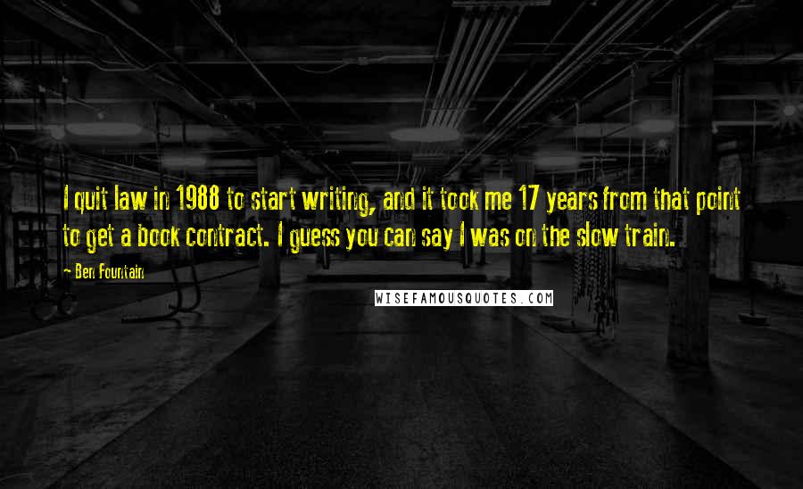 Ben Fountain Quotes: I quit law in 1988 to start writing, and it took me 17 years from that point to get a book contract. I guess you can say I was on the slow train.