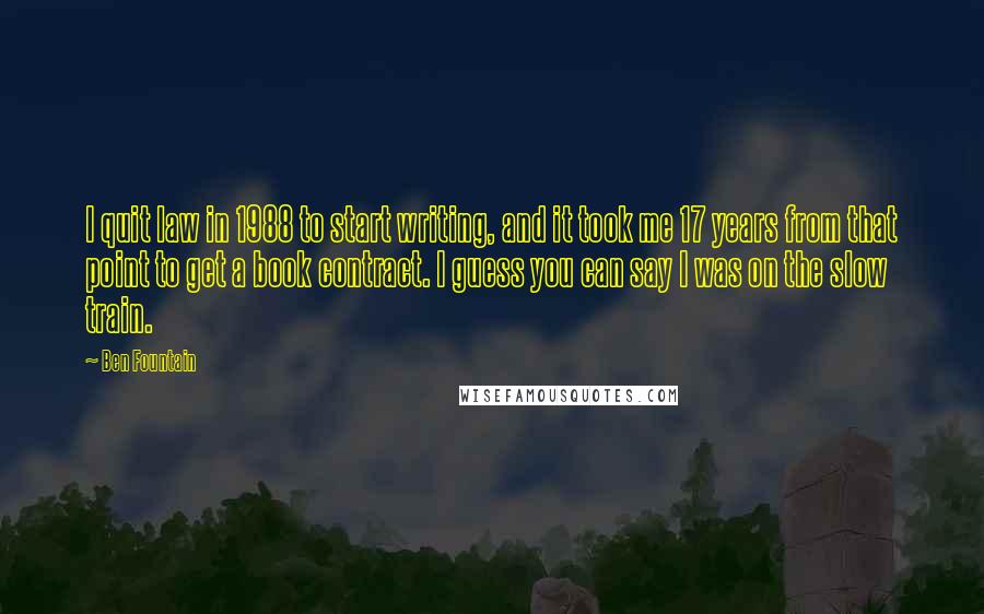 Ben Fountain Quotes: I quit law in 1988 to start writing, and it took me 17 years from that point to get a book contract. I guess you can say I was on the slow train.
