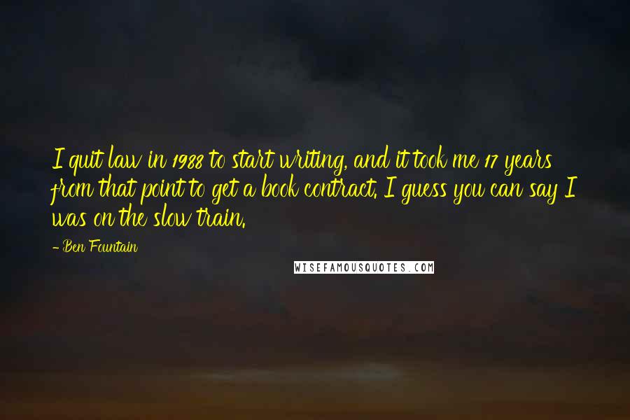 Ben Fountain Quotes: I quit law in 1988 to start writing, and it took me 17 years from that point to get a book contract. I guess you can say I was on the slow train.