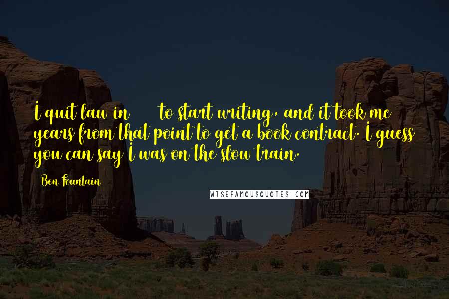 Ben Fountain Quotes: I quit law in 1988 to start writing, and it took me 17 years from that point to get a book contract. I guess you can say I was on the slow train.