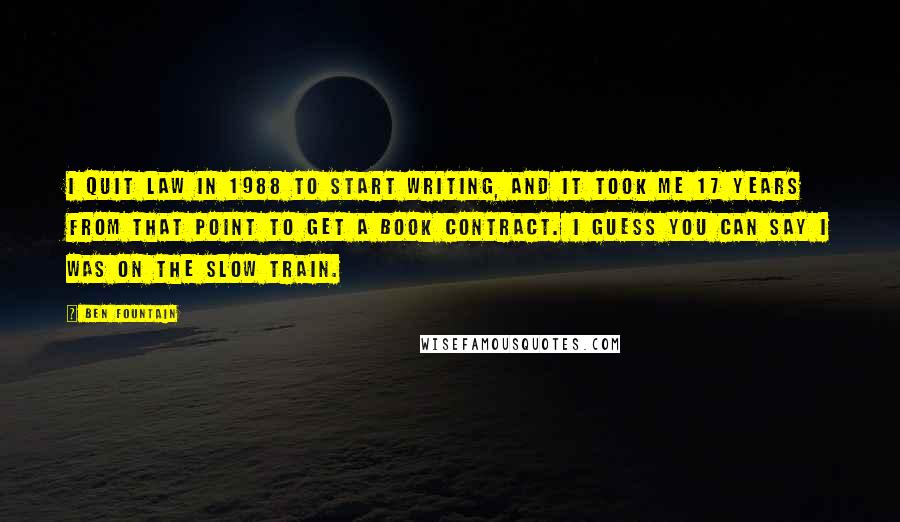 Ben Fountain Quotes: I quit law in 1988 to start writing, and it took me 17 years from that point to get a book contract. I guess you can say I was on the slow train.