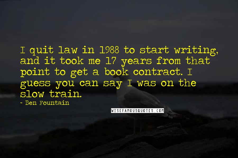 Ben Fountain Quotes: I quit law in 1988 to start writing, and it took me 17 years from that point to get a book contract. I guess you can say I was on the slow train.