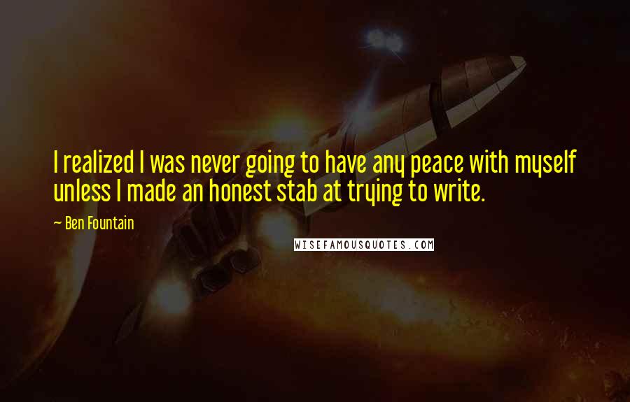 Ben Fountain Quotes: I realized I was never going to have any peace with myself unless I made an honest stab at trying to write.