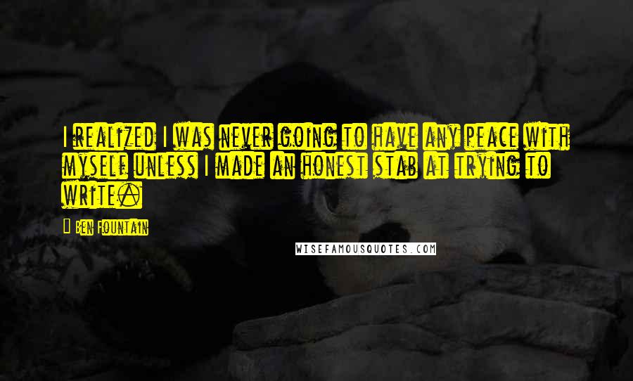 Ben Fountain Quotes: I realized I was never going to have any peace with myself unless I made an honest stab at trying to write.