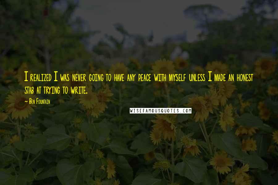 Ben Fountain Quotes: I realized I was never going to have any peace with myself unless I made an honest stab at trying to write.